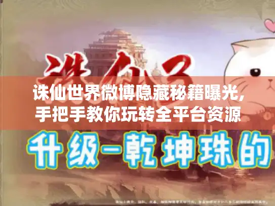 诛仙世界微博隐藏秘籍曝光,手把手教你玩转全平台资源