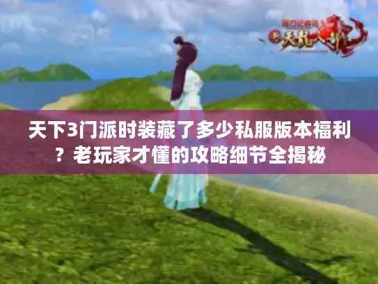 天下3门派时装藏了多少私服版本福利？老玩家才懂的攻略细节全揭秘