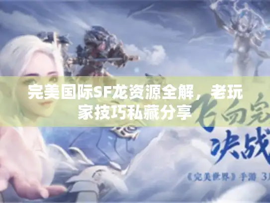 完美国际SF龙资源全解,老玩家技巧私藏分享 完美国际SF龙资源全解,老玩家技巧私藏分享