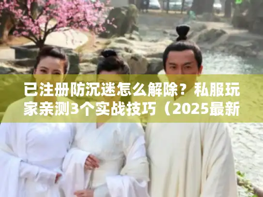 已注册防沉迷怎么解除?私服玩家亲测3个实战技巧(2025最新) 已注册防沉迷怎么解除?私服玩家亲测3个实战技巧(2025最新)