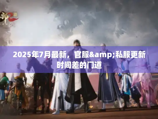 2025年7月最新,官服&私服更新时间差的门道 2025年7月最新,官服&私服更新时间差的门道