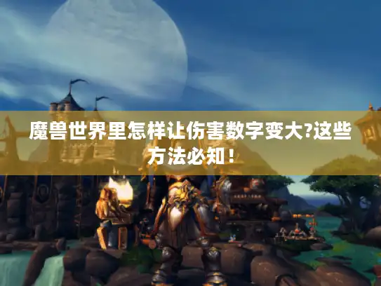 魔兽世界里怎样让伤害数字变大?这些方法必知！