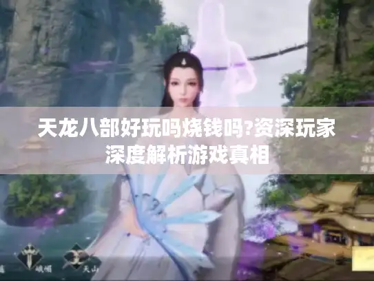 天龙八部好玩吗烧钱吗?资深玩家深度解析游戏真相 天龙八部好玩吗烧钱吗?资深玩家深度解析游戏真相