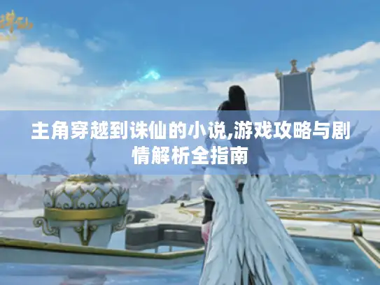 主角穿越到诛仙的小说,游戏攻略与剧情解析全指南