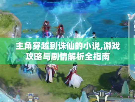 主角穿越到诛仙的小说,游戏攻略与剧情解析全指南