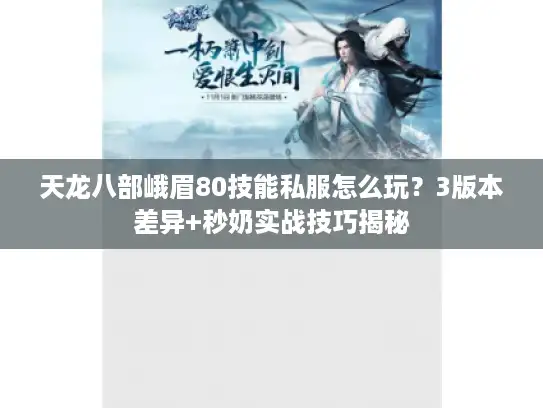 天龙八部峨眉80技能私服怎么玩？3版本差异+秒奶实战技巧揭秘
