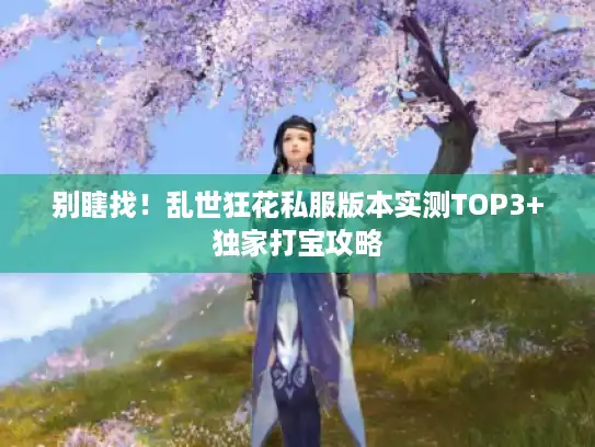 别瞎找!乱世狂花私服版本实测TOP3+独家打宝攻略 别瞎找!乱世狂花私服版本实测TOP3+独家打宝攻略