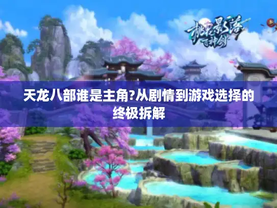 天龙八部谁是主角?从剧情到游戏选择的终极拆解