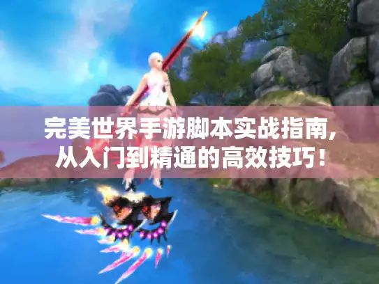 完美世界手游脚本实战指南,从入门到精通的高效技巧! 完美世界手游脚本实战指南,从入门到精通的高效技巧!