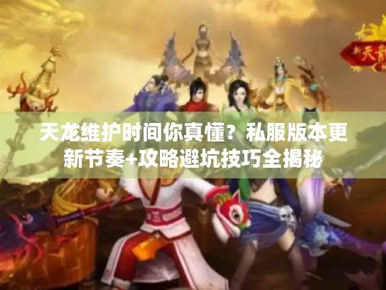 天龙维护时间你真懂？私服版本更新节奏+攻略避坑技巧全揭秘