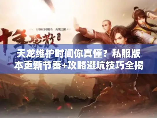 天龙维护时间你真懂？私服版本更新节奏+攻略避坑技巧全揭秘