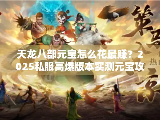 天龙八部元宝怎么花最赚？2025私服高爆版本实测元宝攻略+避坑技巧