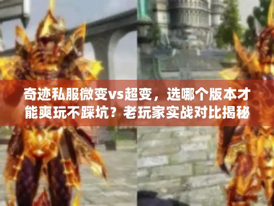 奇迹私服微变vs超变,选哪个版本才能爽玩不踩坑?老玩家实战对比揭秘 奇迹私服微变vs超变,选哪个版本才能爽玩不踩坑?老玩家实战对比揭秘