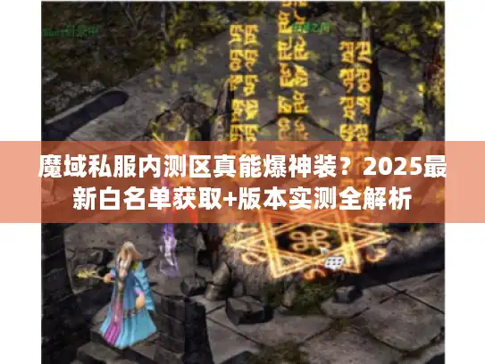 魔域私服内测区真能爆神装？2025最新白名单获取+版本实测全解析