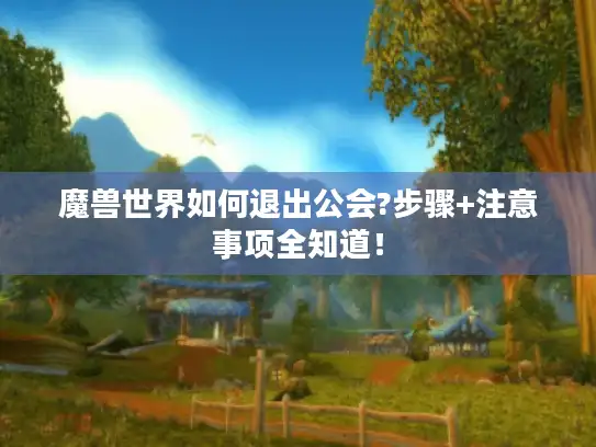 魔兽世界如何退出公会?步骤+注意事项全知道！