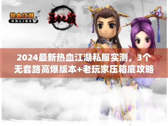 2024最新热血江湖私服实测，3个无套路高爆版本+老玩家压箱底攻略曝光
