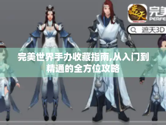 完美世界手办收藏指南,从入门到精通的全方位攻略 完美世界手办收藏指南,从入门到精通的全方位攻略