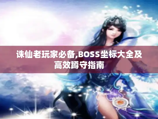 诛仙老玩家必备,BOSS坐标大全及高效蹲守指南