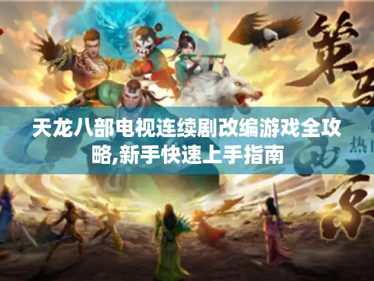 天龙八部电视连续剧改编游戏全攻略,新手快速上手指南