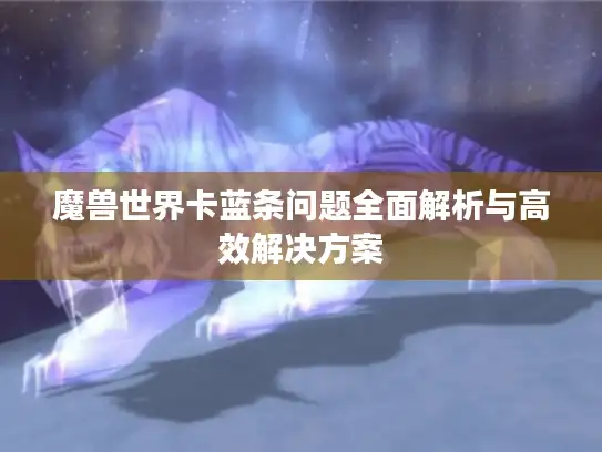 魔兽世界卡蓝条问题全面解析与高效解决方案