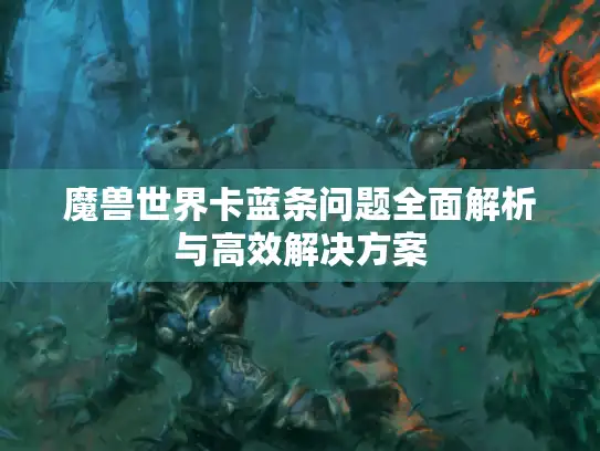 魔兽世界卡蓝条问题全面解析与高效解决方案