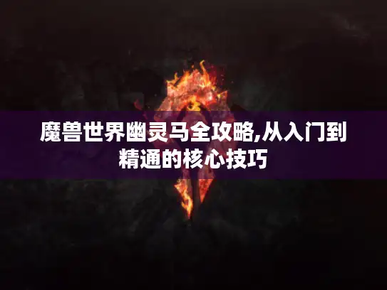 魔兽世界幽灵马全攻略,从入门到精通的核心技巧