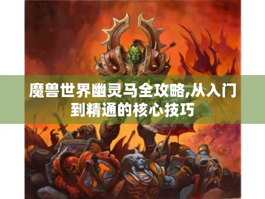 魔兽世界幽灵马全攻略,从入门到精通的核心技巧