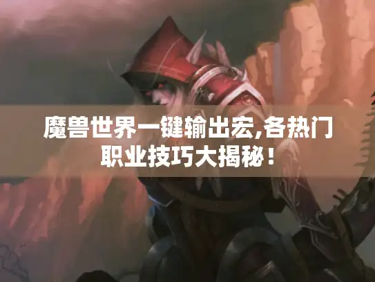 魔兽世界一键输出宏,各热门职业技巧大揭秘! 魔兽世界一键输出宏,各热门职业技巧大揭秘!