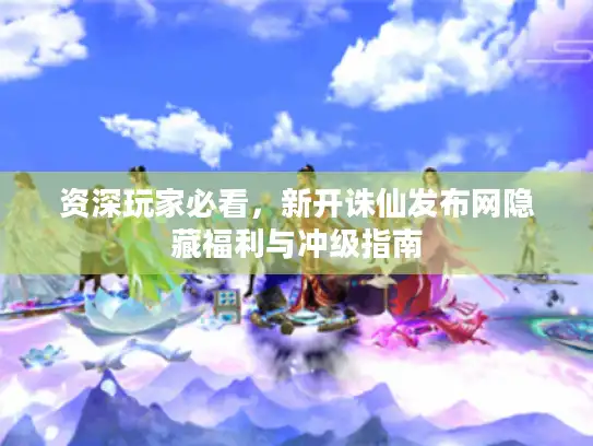 资深玩家必看，新开诛仙发布网隐藏福利与冲级指南