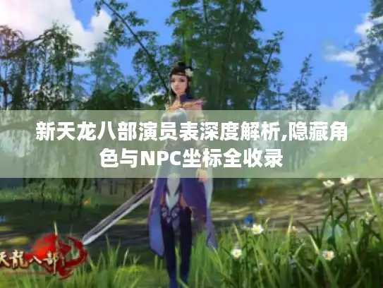 新天龙八部演员表深度解析,隐藏角色与NPC坐标全收录