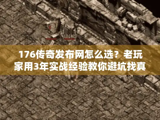 176传奇发布网怎么选？老玩家用3年实战经验教你避坑找真服