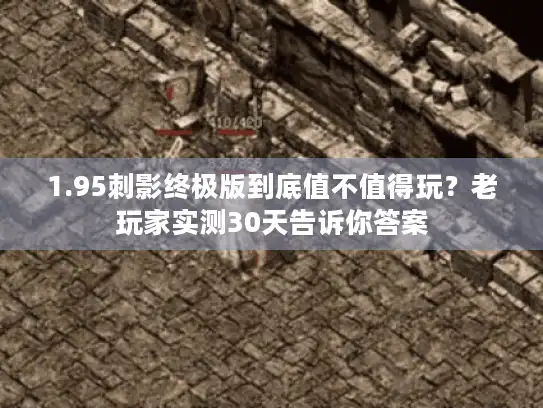1.95刺影终极版到底值不值得玩?老玩家实测30天告诉你答案 1.95刺影终极版到底值不值得玩?老玩家实测30天告诉你答案