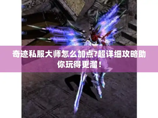 奇迹私服大师怎么加点?超详细攻略助你玩得更溜！