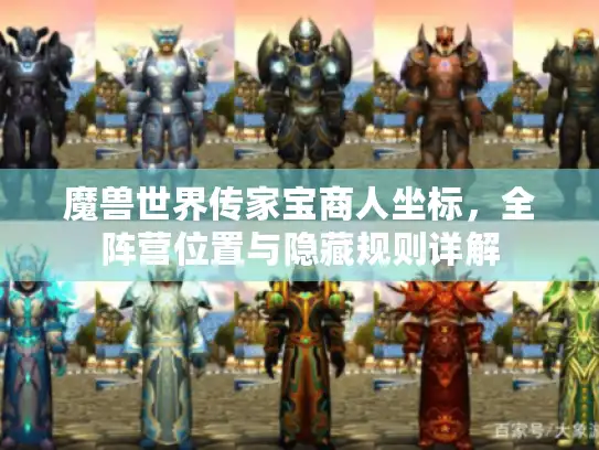 魔兽世界传家宝商人坐标,全阵营位置与隐藏规则详解 魔兽世界传家宝商人坐标,全阵营位置与隐藏规则详解