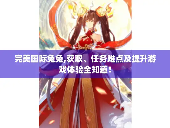 完美国际兔兔,获取、任务难点及提升游戏体验全知道! 完美国际兔兔,获取、任务难点及提升游戏体验全知道!