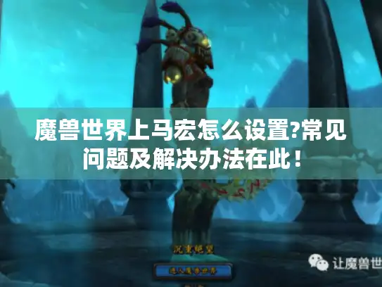 魔兽世界上马宏怎么设置?常见问题及解决办法在此! 魔兽世界上马宏怎么设置?常见问题及解决办法在此!