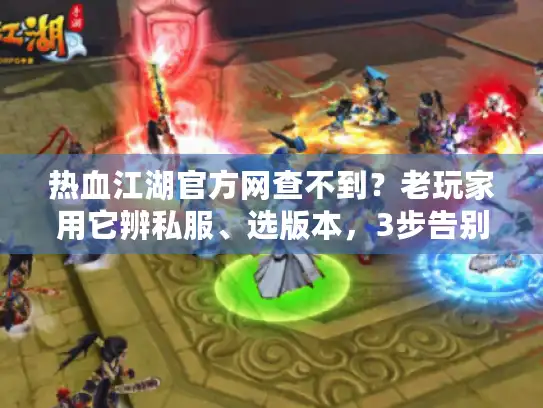 热血江湖官方网查不到？老玩家用它辨私服、选版本，3步告别踩坑