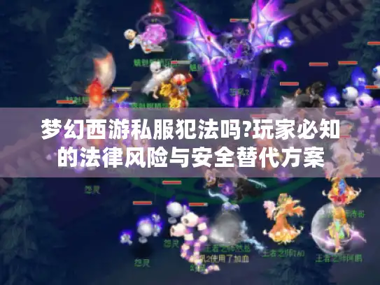 梦幻西游私服犯法吗?玩家必知的法律风险与安全替代方案