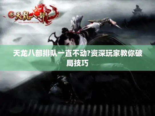 天龙八部排队一直不动?资深玩家教你破局技巧