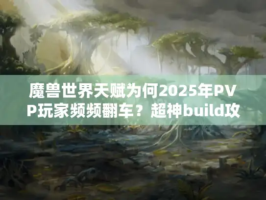 魔兽世界天赋为何2025年PVP玩家频频翻车？超神build攻略抢先看