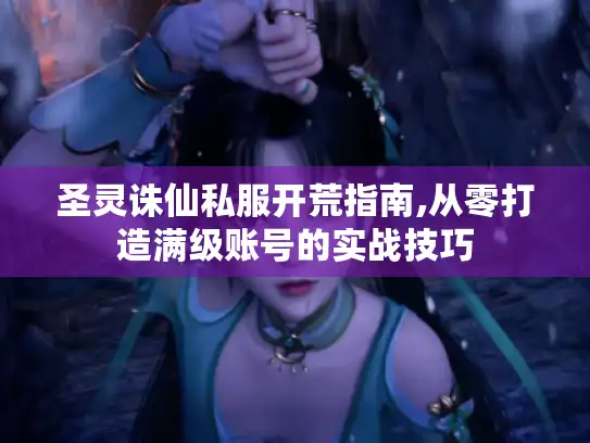 圣灵诛仙私服开荒指南,从零打造满级账号的实战技巧