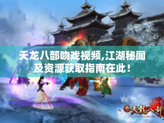 天龙八部吻戏视频,江湖秘闻及资源获取指南在此！