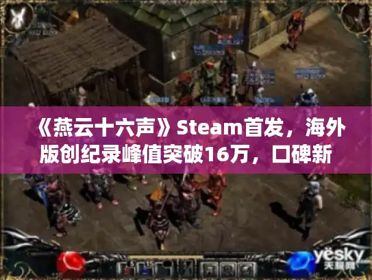 《燕云十六声》Steam首发，海外版创纪录峰值突破16万，口碑新高峰！