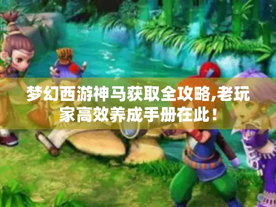 梦幻西游神马获取全攻略,老玩家高效养成手册在此！