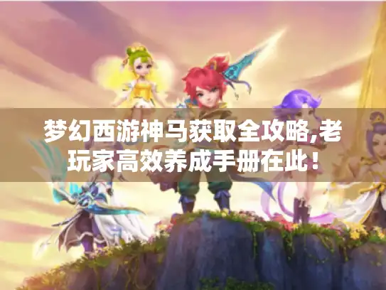 梦幻西游神马获取全攻略,老玩家高效养成手册在此！