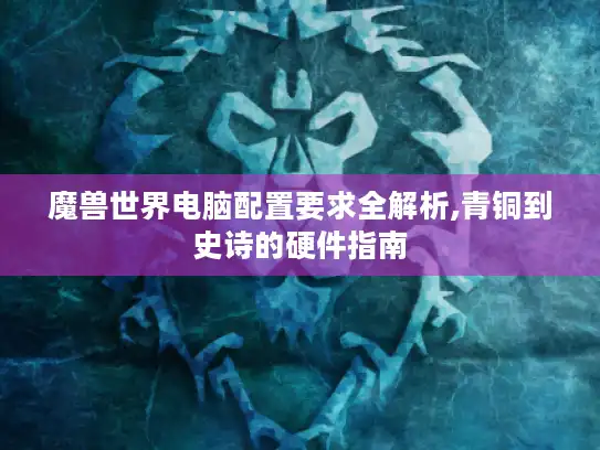 魔兽世界电脑配置要求全解析,青铜到史诗的硬件指南