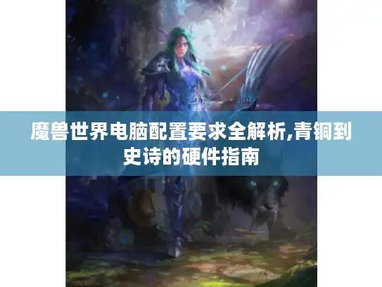 魔兽世界电脑配置要求全解析,青铜到史诗的硬件指南