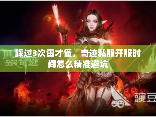 踩过3次雷才懂，奇迹私服开服时间怎么精准避坑