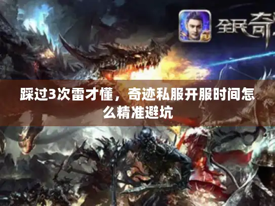 踩过3次雷才懂，奇迹私服开服时间怎么精准避坑