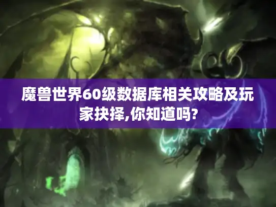 魔兽世界60级数据库相关攻略及玩家抉择,你知道吗? 魔兽世界60级数据库相关攻略及玩家抉择,你知道吗?